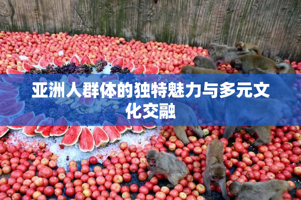 亚洲人群体的独特魅力与多元文化交融