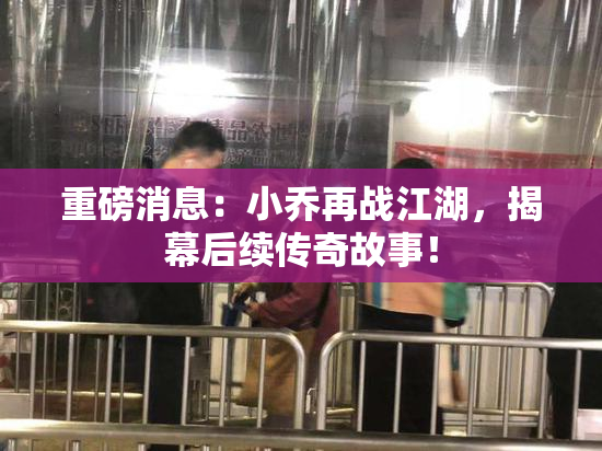 重磅消息：小乔再战江湖，揭幕后续传奇故事！