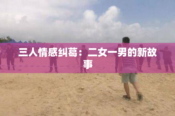 三人情感纠葛：二女一男的新故事