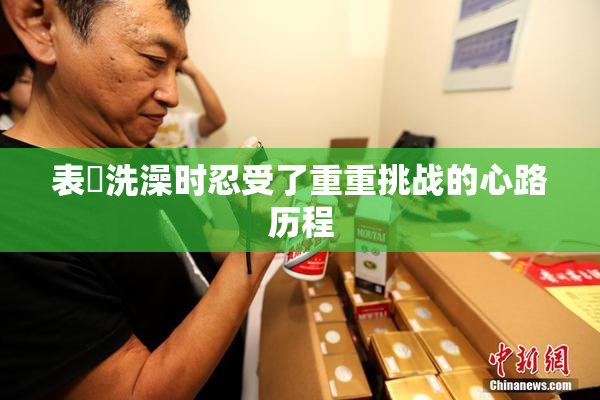 表妺洗澡时忍受了重重挑战的心路历程