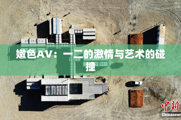 嫩色AV：一二的激情与艺术的碰撞