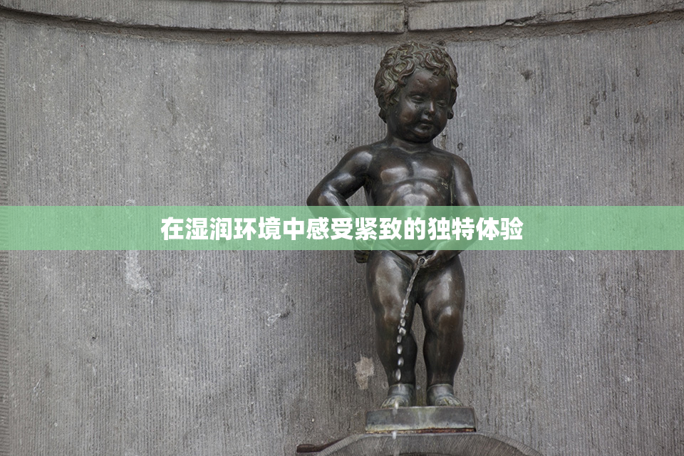 在湿润环境中感受紧致的独特体验