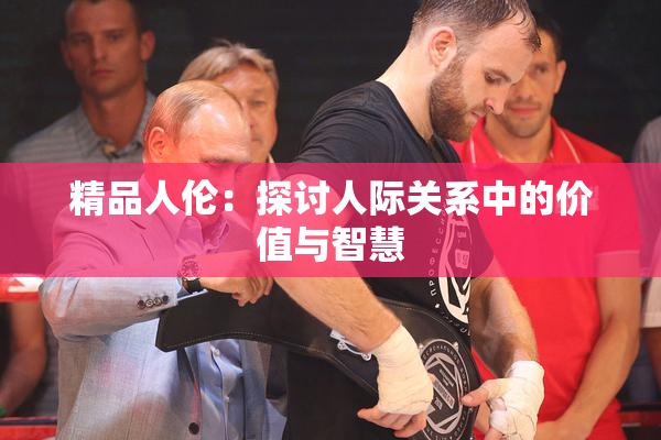 精品人伦：探讨人际关系中的价值与智慧