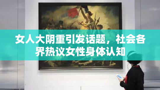 女人大阴重引发话题，社会各界热议女性身体认知