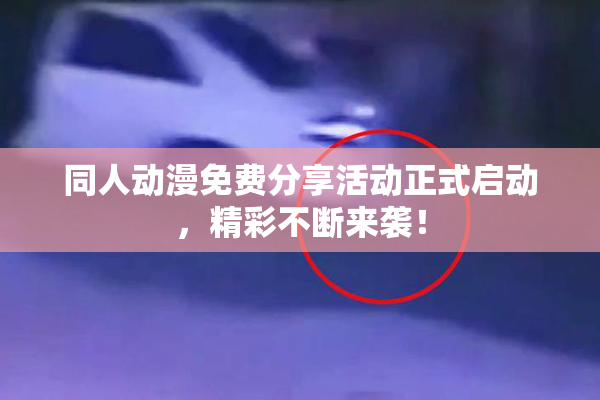 同人动漫免费分享活动正式启动，精彩不断来袭！