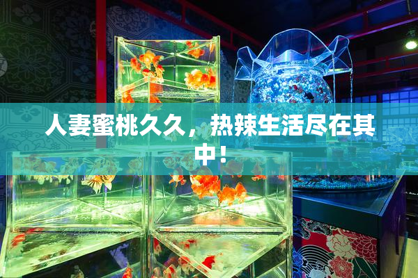 人妻蜜桃久久，热辣生活尽在其中！