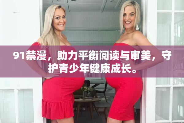 91禁漫，助力平衡阅读与审美，守护青少年健康成长。