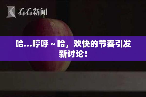 哈…哼呼～哈，欢快的节奏引发新讨论！