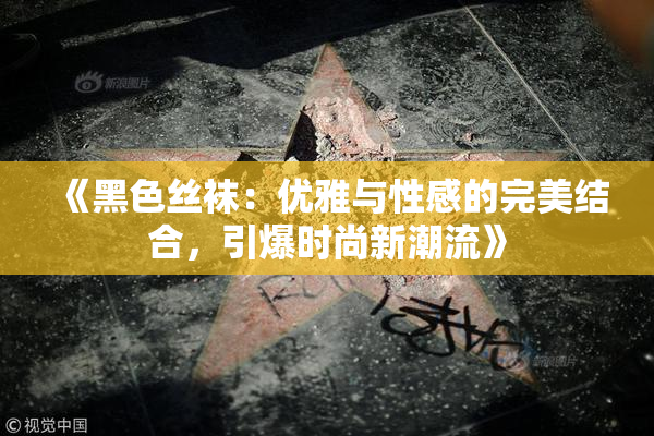 《黑色丝袜：优雅与性感的完美结合，引爆时尚新潮流》