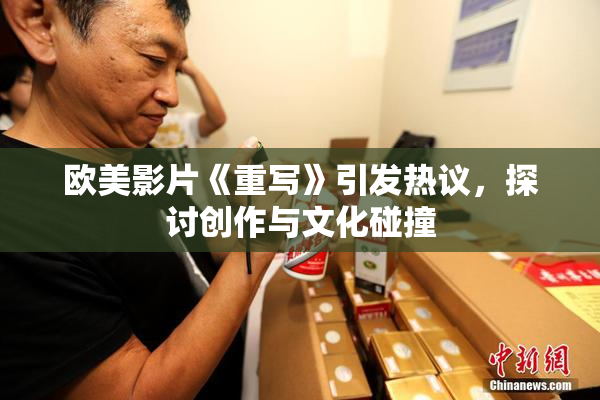 欧美影片《重写》引发热议，探讨创作与文化碰撞