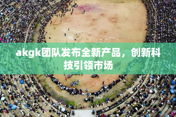 akgk团队发布全新产品，创新科技引领市场