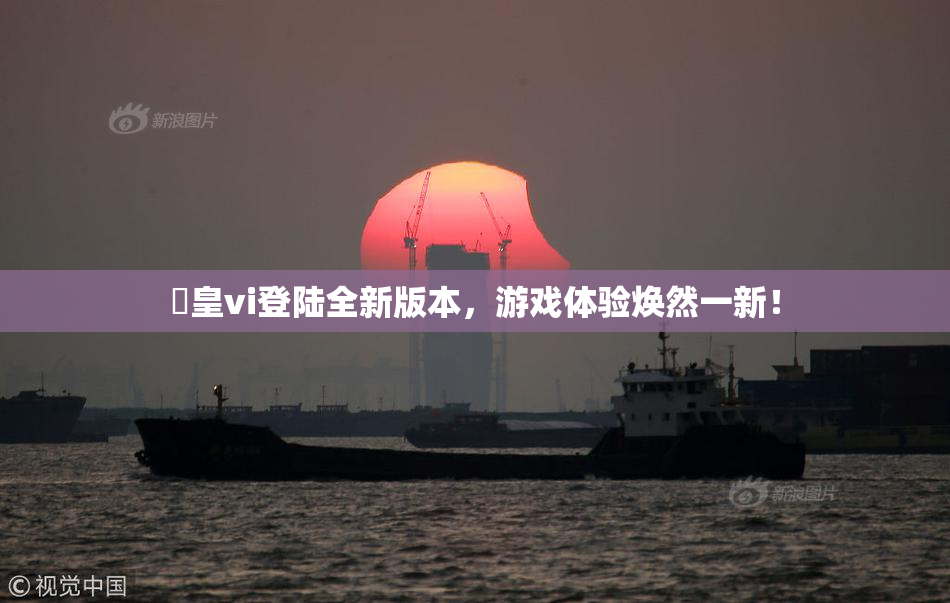 嘼皇vi登陆全新版本，游戏体验焕然一新！