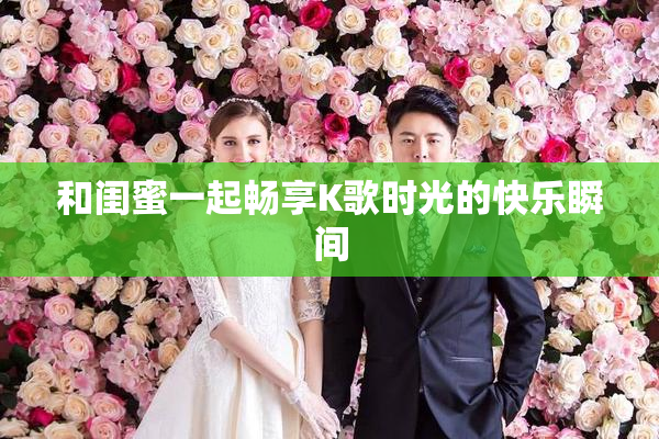 和闺蜜一起畅享K歌时光的快乐瞬间