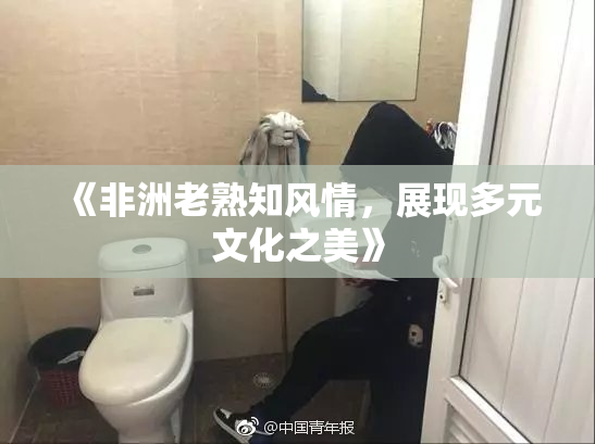 《非洲老熟知风情，展现多元文化之美》