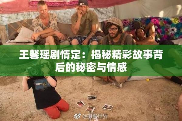 王馨瑶剧情定：揭秘精彩故事背后的秘密与情感