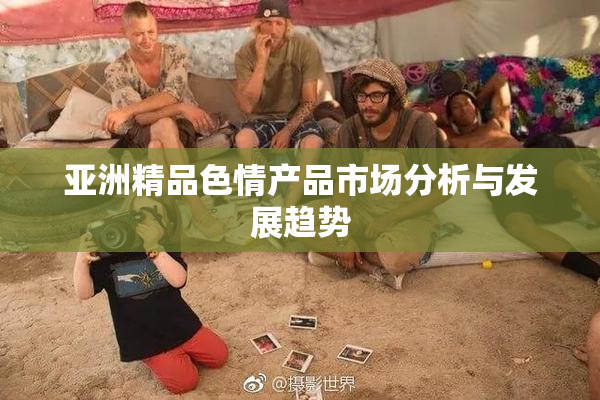 亚洲精品色情产品市场分析与发展趋势