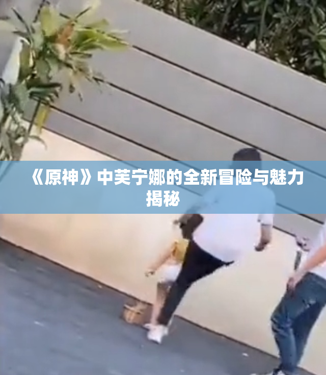 《原神》中芙宁娜的全新冒险与魅力揭秘