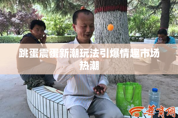 跳蛋震蛋新潮玩法引爆情趣市场热潮