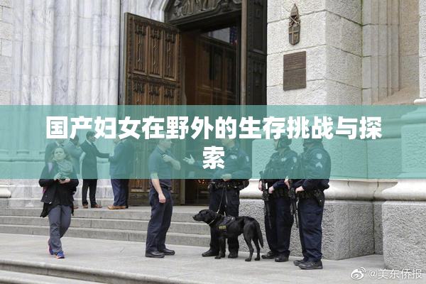 国产妇女在野外的生存挑战与探索