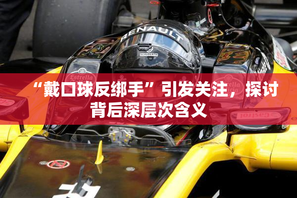 “戴口球反绑手”引发关注，探讨背后深层次含义