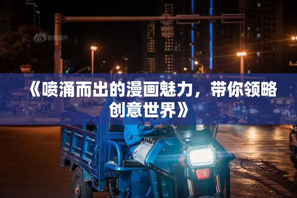 《喷涌而出的漫画魅力，带你领略创意世界》