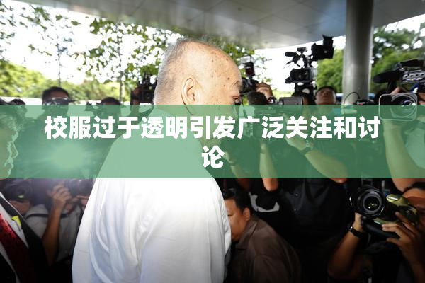 校服过于透明引发广泛关注和讨论