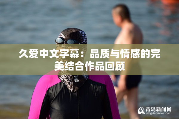 久爱中文字幕：品质与情感的完美结合作品回顾