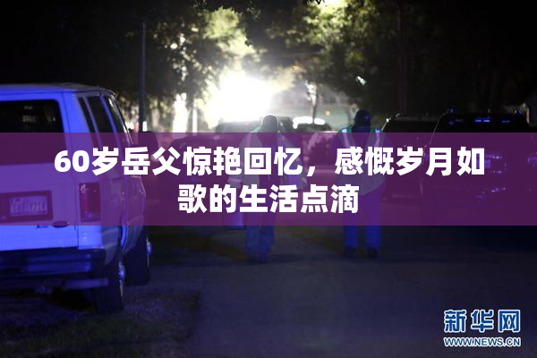 60岁岳父惊艳回忆，感慨岁月如歌的生活点滴
