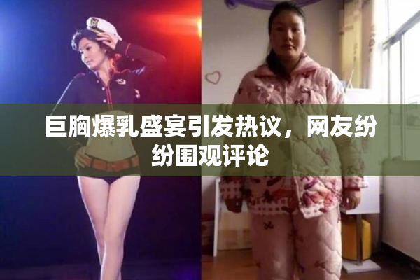 巨胸爆乳盛宴引发热议，网友纷纷围观评论