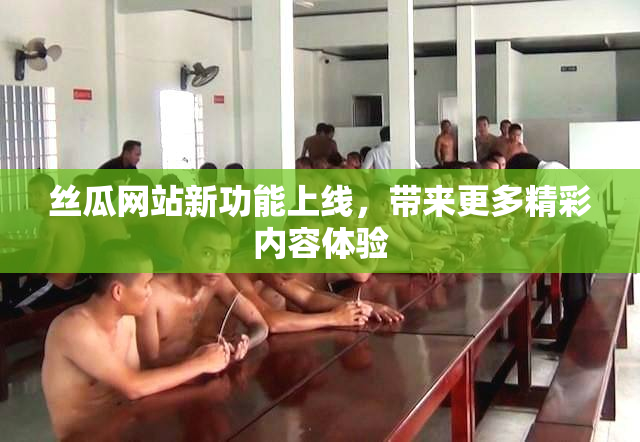丝瓜网站新功能上线，带来更多精彩内容体验