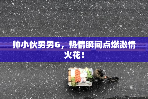 帅小伙男男G，热情瞬间点燃激情火花！