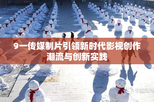 9一传媒制片引领新时代影视创作潮流与创新实践