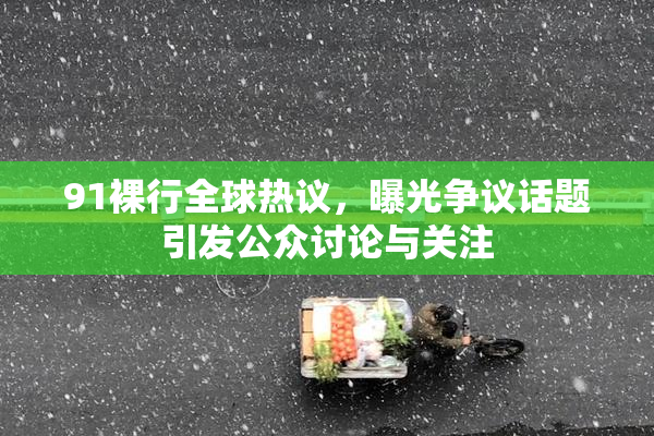 91裸行全球热议，曝光争议话题引发公众讨论与关注