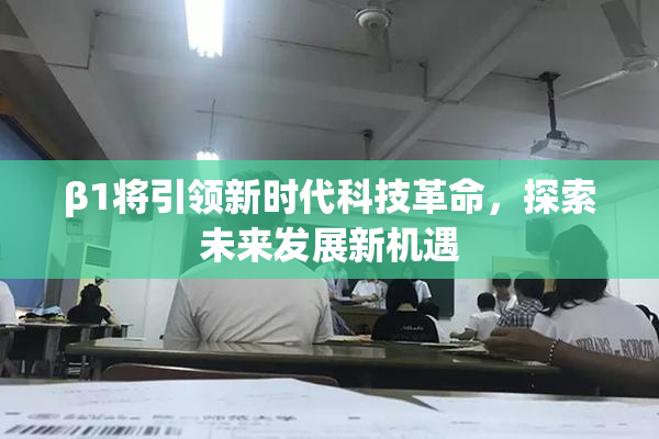 β1将引领新时代科技革命，探索未来发展新机遇
