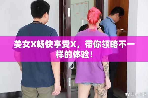 美女X畅快享受X，带你领略不一样的体验！