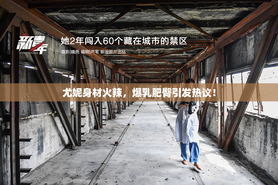 尤妮身材火辣，爆乳肥臀引发热议！