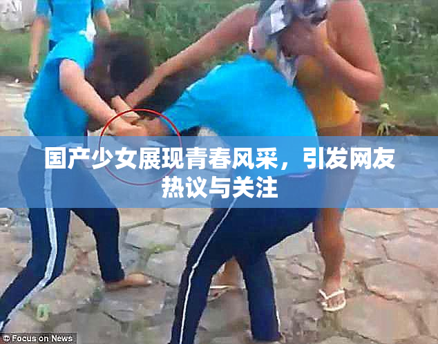 国产少女展现青春风采，引发网友热议与关注