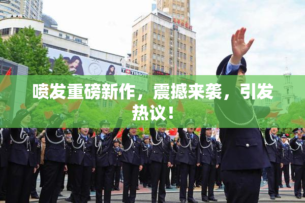 喷发重磅新作，震撼来袭，引发热议！