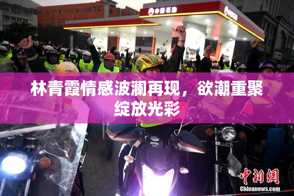 林青霞情感波澜再现，欲潮重聚绽放光彩