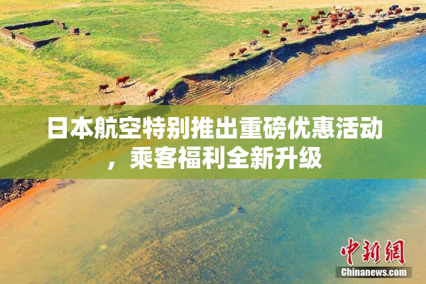 日本航空特别推出重磅优惠活动，乘客福利全新升级
