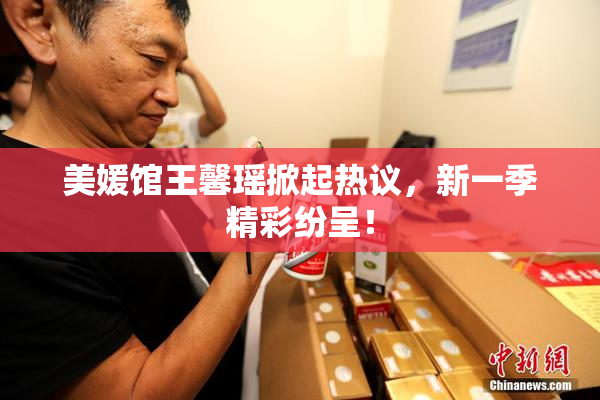 美媛馆王馨瑶掀起热议，新一季精彩纷呈！