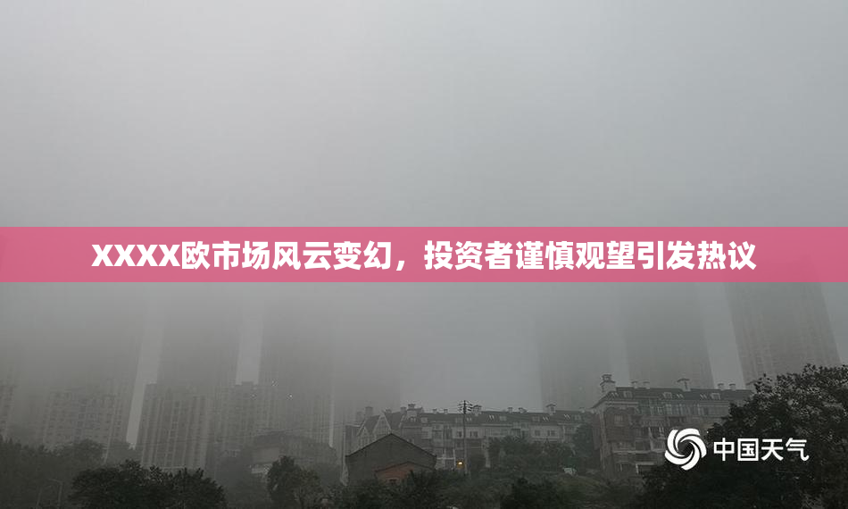 XXXX欧市场风云变幻，投资者谨慎观望引发热议