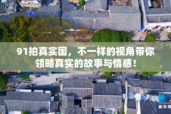 91拍真实国，不一样的视角带你领略真实的故事与情感！