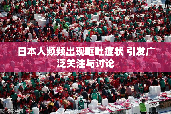 日本人频频出现呕吐症状 引发广泛关注与讨论