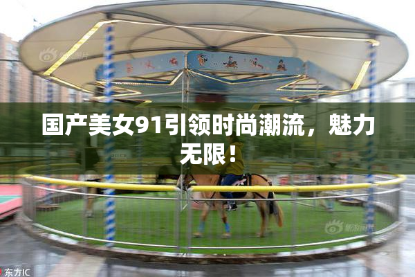 国产美女91引领时尚潮流，魅力无限！