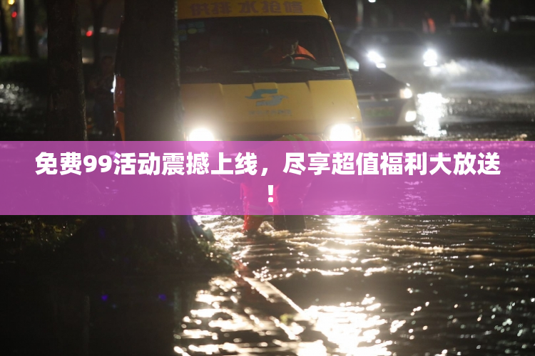 免费99活动震撼上线，尽享超值福利大放送！