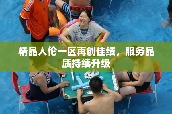 精品人伦一区再创佳绩，服务品质持续升级