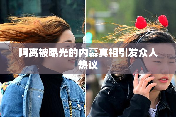 阿离被曝光的内幕真相引发众人热议