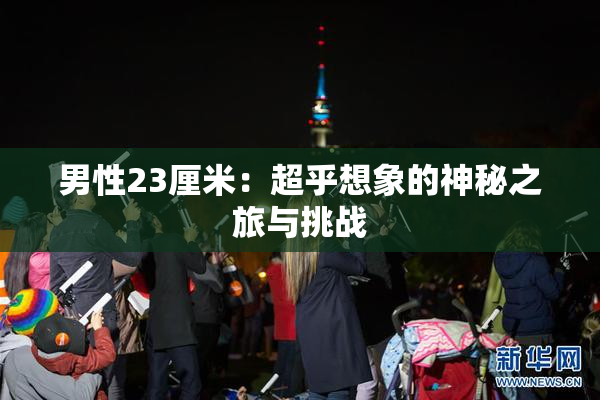 男性23厘米：超乎想象的神秘之旅与挑战