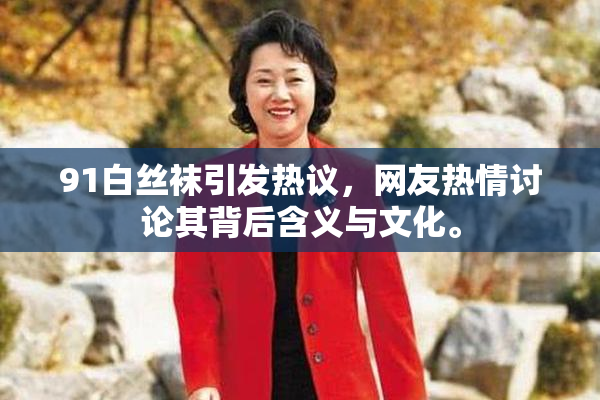 91白丝袜引发热议，网友热情讨论其背后含义与文化。